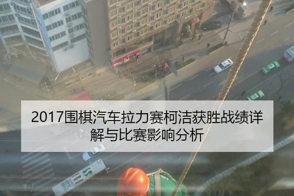 2017围棋汽车拉力赛柯洁获胜战绩详解与比赛影响分析